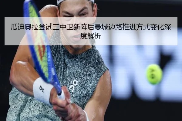 瓜迪奥拉尝试三中卫新阵后曼城边路推进方式变化深度解析