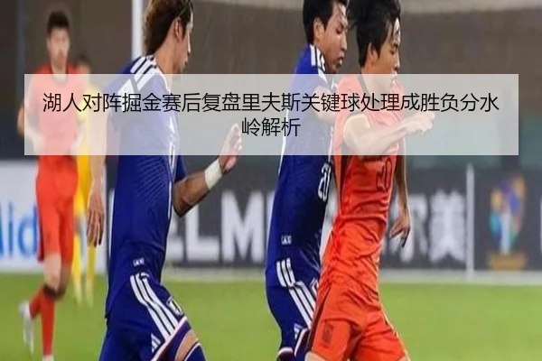 湖人对阵掘金赛后复盘里夫斯关键球处理成胜负分水岭解析