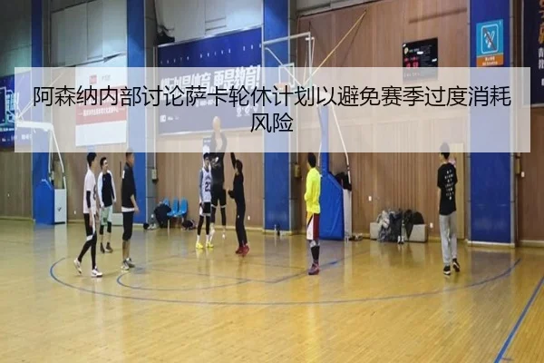 阿森纳内部讨论萨卡轮休计划以避免赛季过度消耗风险