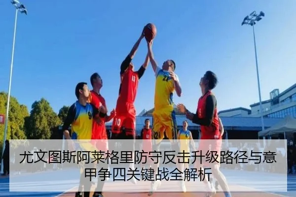 尤文图斯阿莱格里防守反击升级路径与意甲争四关键战全解析