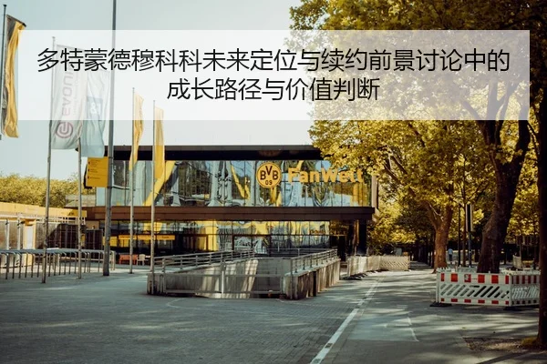 多特蒙德穆科科未来定位与续约前景讨论中的成长路径与价值判断