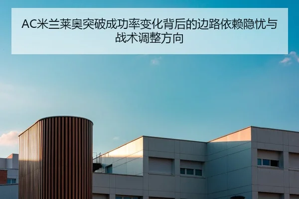 AC米兰莱奥突破成功率变化背后的边路依赖隐忧与战术调整方向