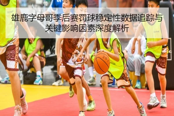 雄鹿字母哥季后赛罚球稳定性数据追踪与关键影响因素深度解析