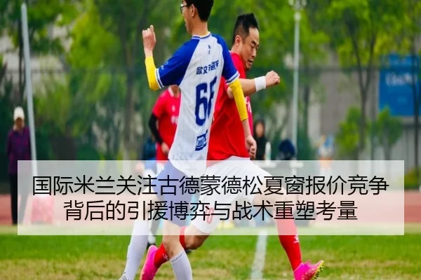 国际米兰关注古德蒙德松夏窗报价竞争背后的引援博弈与战术重塑考量