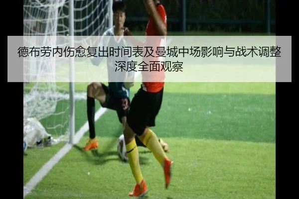 德布劳内伤愈复出时间表及曼城中场影响与战术调整深度全面观察