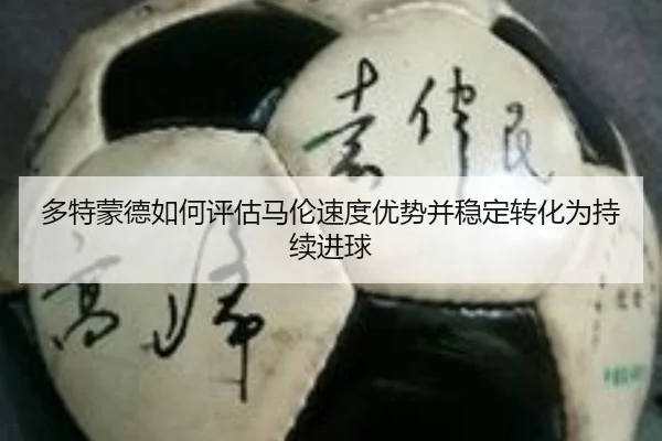 多特蒙德如何评估马伦速度优势并稳定转化为持续进球