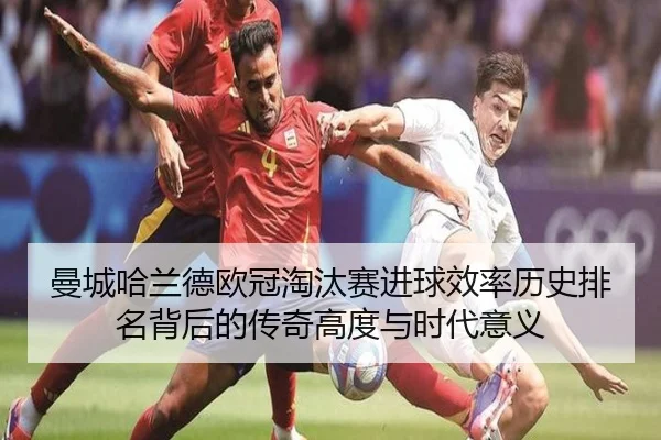 曼城哈兰德欧冠淘汰赛进球效率历史排名背后的传奇高度与时代意义