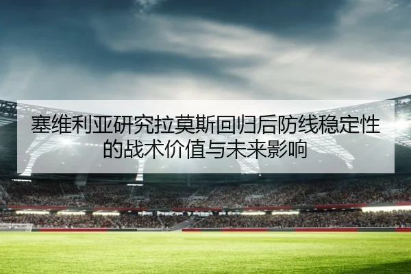塞维利亚研究拉莫斯回归后防线稳定性的战术价值与未来影响