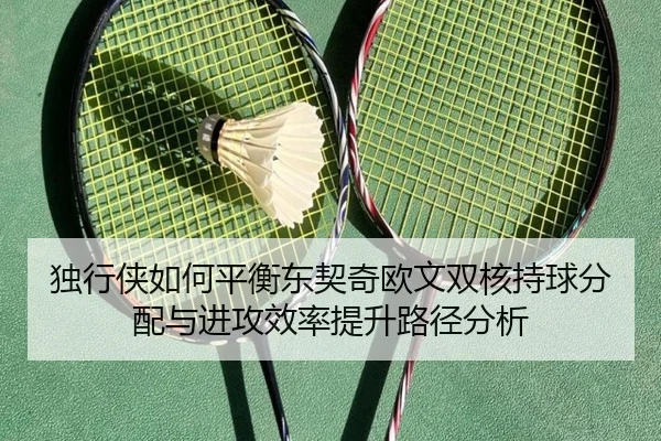 独行侠如何平衡东契奇欧文双核持球分配与进攻效率提升路径分析