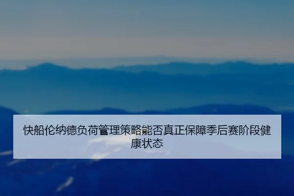 快船伦纳德负荷管理策略能否真正保障季后赛阶段健康状态