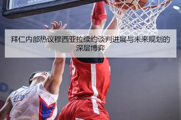 拜仁内部热议穆西亚拉续约谈判进展与未来规划的深层博弈