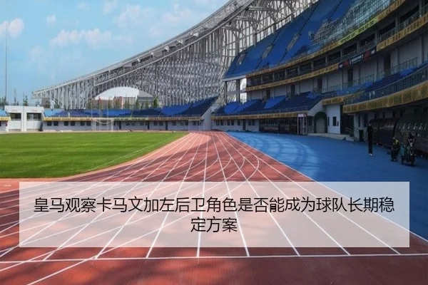 皇马观察卡马文加左后卫角色是否能成为球队长期稳定方案