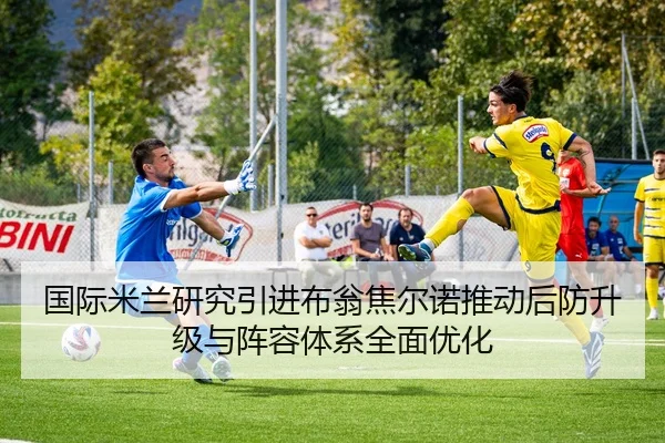 国际米兰研究引进布翁焦尔诺推动后防升级与阵容体系全面优化