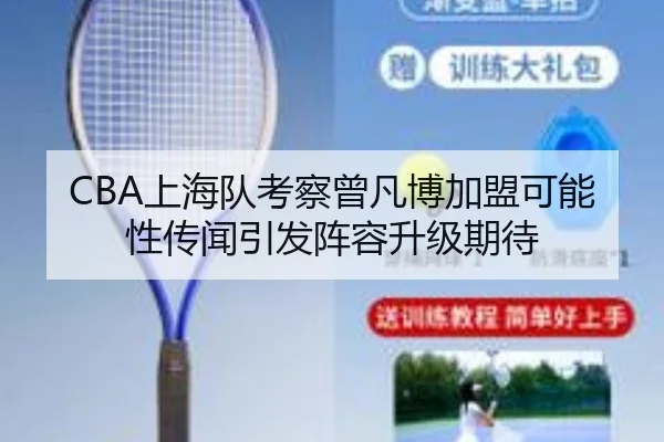 CBA上海队考察曾凡博加盟可能性传闻引发阵容升级期待