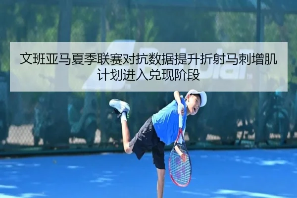 文班亚马夏季联赛对抗数据提升折射马刺增肌计划进入兑现阶段