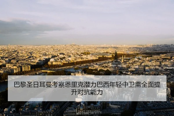 巴黎圣日耳曼考察恩里克潜力巴西年轻中卫需全面提升对抗能力