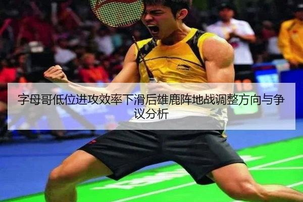 字母哥低位进攻效率下滑后雄鹿阵地战调整方向与争议分析