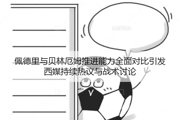 佩德里与贝林厄姆推进能力全面对比引发西媒持续热议与战术讨论