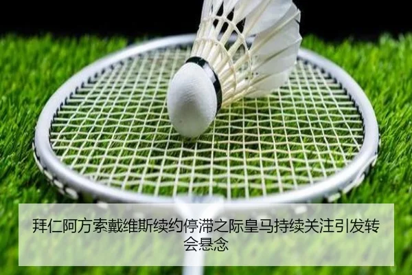 拜仁阿方索戴维斯续约停滞之际皇马持续关注引发转会悬念