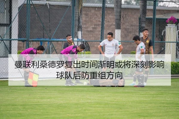 曼联利桑德罗复出时间渐明或将深刻影响球队后防重组方向
