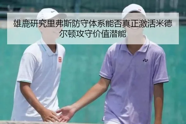 雄鹿研究里弗斯防守体系能否真正激活米德尔顿攻守价值潜能