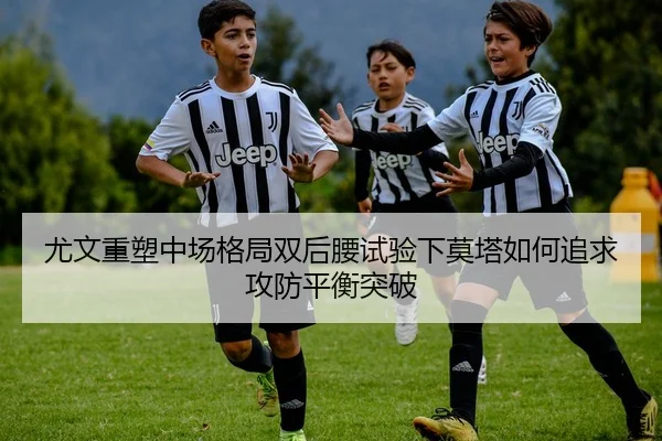 尤文重塑中场格局双后腰试验下莫塔如何追求攻防平衡突破