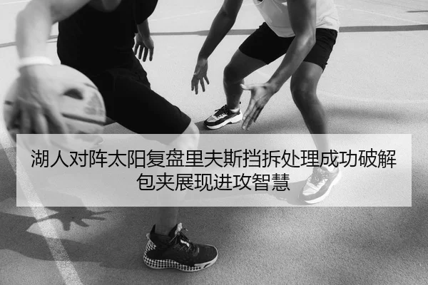 湖人对阵太阳复盘里夫斯挡拆处理成功破解包夹展现进攻智慧