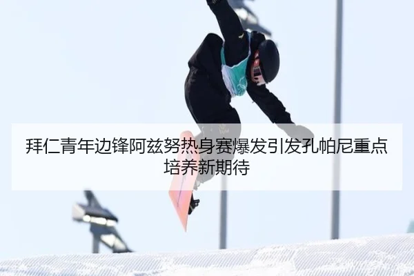 拜仁青年边锋阿兹努热身赛爆发引发孔帕尼重点培养新期待