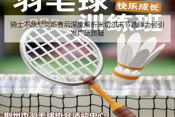 骑士不敌尼克斯赛后深度解析米切尔末节选择为何引发广泛质疑